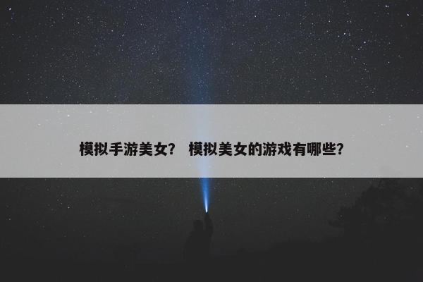 模拟手游美女？ 模拟美女的游戏有哪些？
