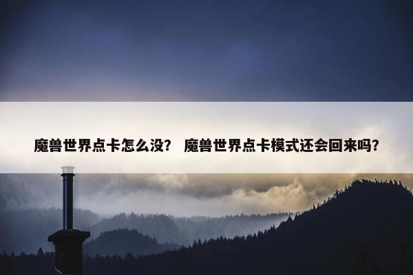 魔兽世界点卡怎么没？ 魔兽世界点卡模式还会回来吗？