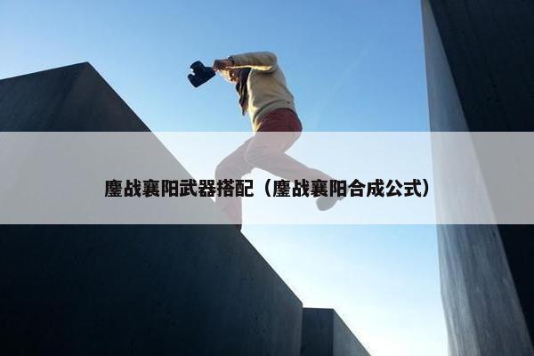 鏖战襄阳武器搭配（鏖战襄阳合成公式）