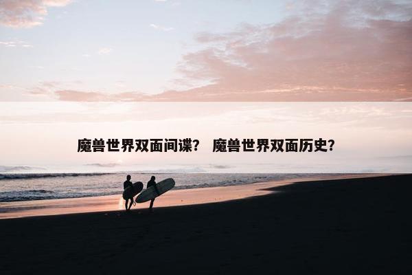 魔兽世界双面间谍？ 魔兽世界双面历史？