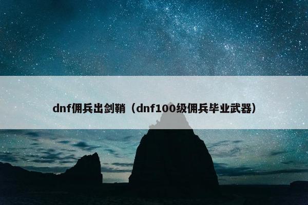 dnf佣兵出剑鞘（dnf100级佣兵毕业武器）