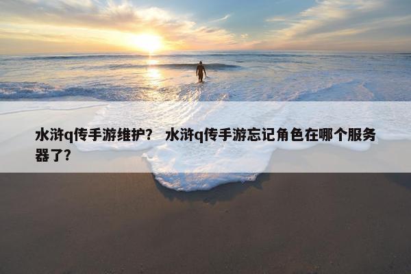 水浒q传手游维护？ 水浒q传手游忘记角色在哪个服务器了？