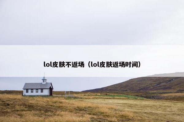 lol皮肤不返场（lol皮肤返场时间）