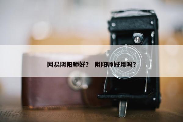 网易阴阳师好？ 阴阳师好用吗？