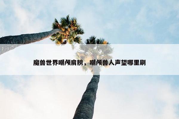 魔兽世界嘲颅肩膀，嘲颅兽人声望哪里刷