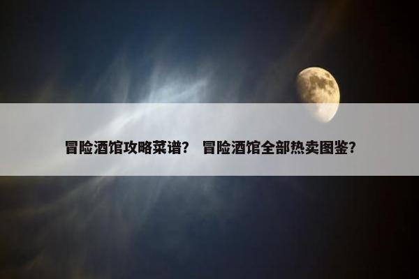 冒险酒馆攻略菜谱？ 冒险酒馆全部热卖图鉴？