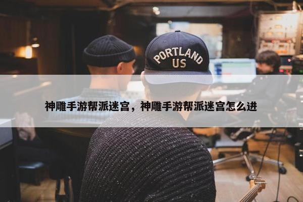 神雕手游帮派迷宫，神雕手游帮派迷宫怎么进