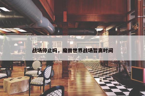 战场停止吗，魔兽世界战场暂离时间