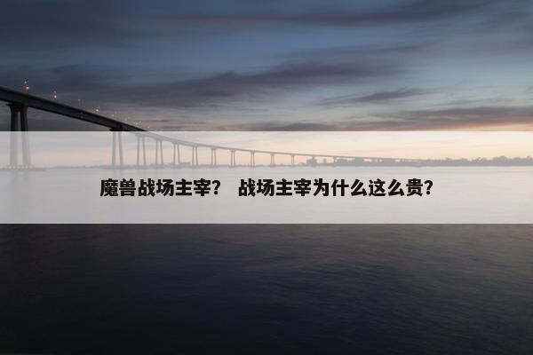 魔兽战场主宰？ 战场主宰为什么这么贵？