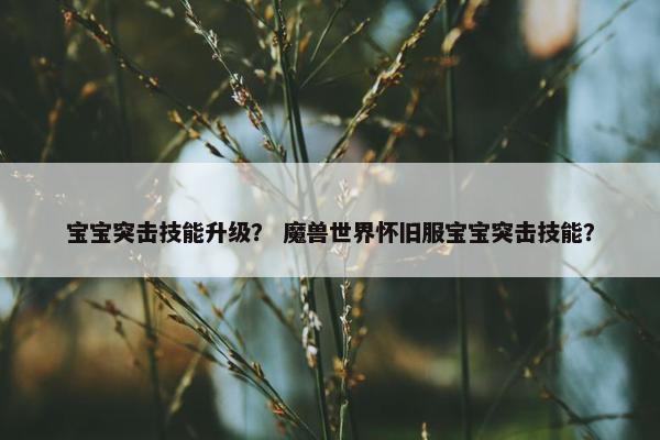 宝宝突击技能升级？ 魔兽世界怀旧服宝宝突击技能？