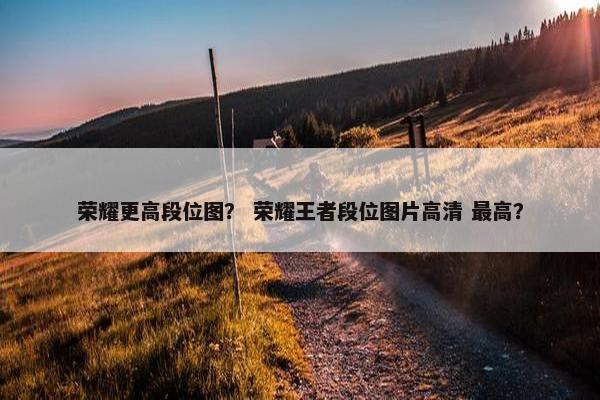 荣耀更高段位图？ 荣耀王者段位图片高清 最高？