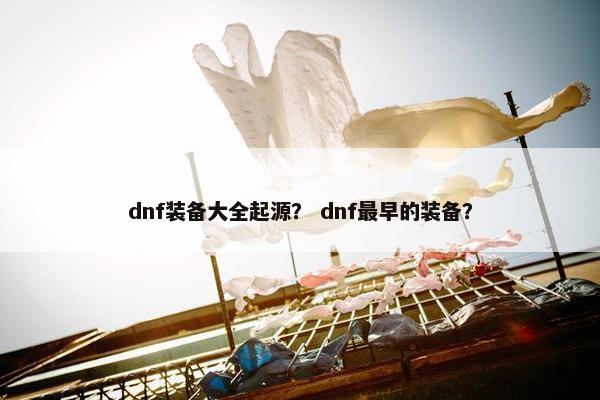 dnf装备大全起源？ dnf最早的装备？