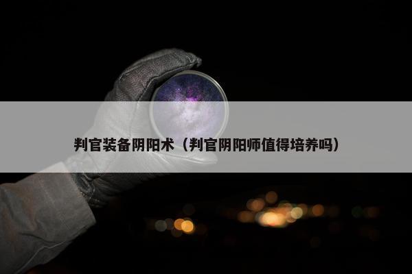 判官装备阴阳术（判官阴阳师值得培养吗）