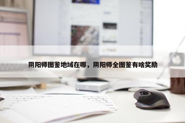 阴阳师图鉴地域在哪，阴阳师全图鉴有啥奖励
