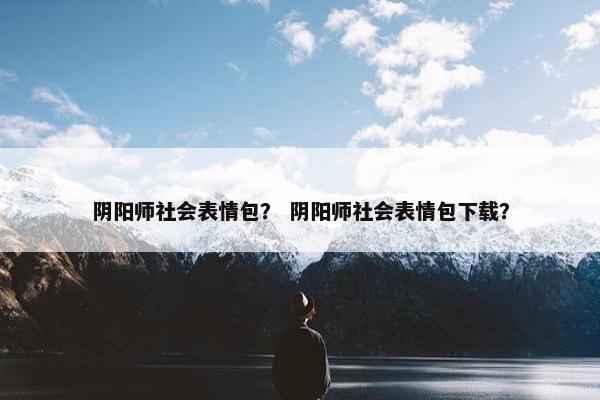 阴阳师社会表情包？ 阴阳师社会表情包下载？