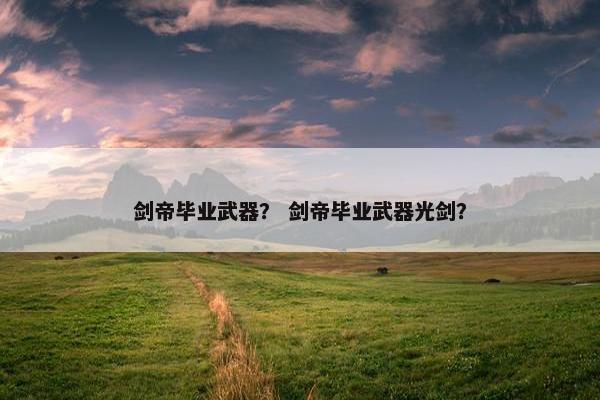 剑帝毕业武器？ 剑帝毕业武器光剑？