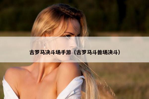 古罗马决斗场手游（古罗马斗兽场决斗）