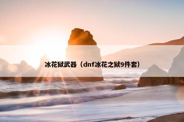 冰花狱武器（dnf冰花之狱9件套）