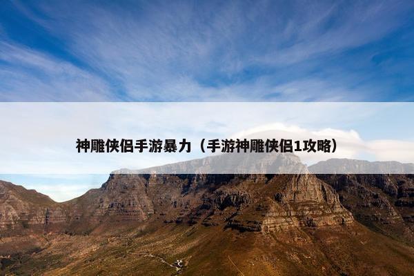 神雕侠侣手游暴力（手游神雕侠侣1攻略）