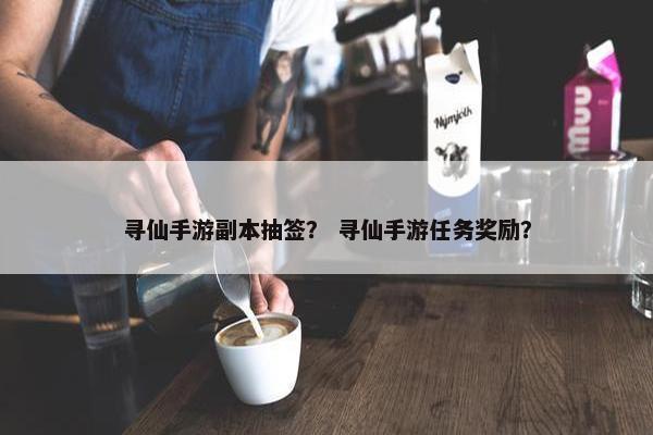 寻仙手游副本抽签？ 寻仙手游任务奖励？