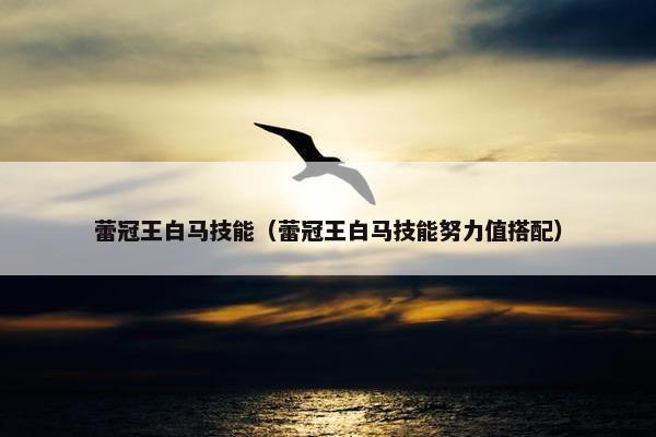 蕾冠王白马技能（蕾冠王白马技能努力值搭配）