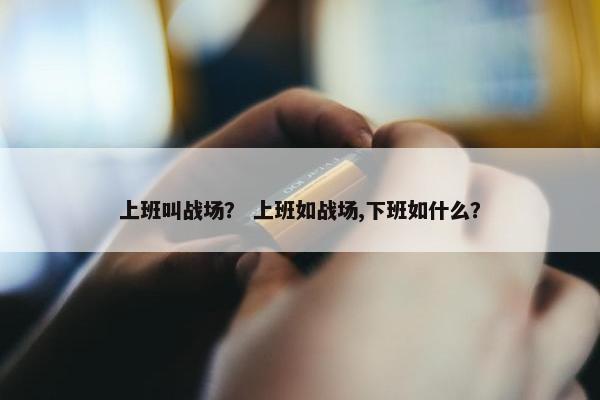 上班叫战场？ 上班如战场,下班如什么？