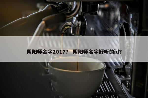 阴阳师名字2017？ 阴阳师名字好听的id？
