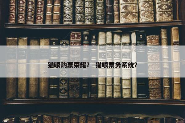 猫眼购票荣耀？ 猫眼票务系统？