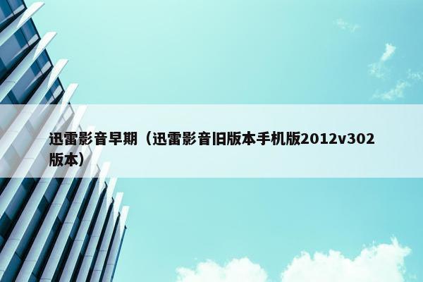 迅雷影音早期（迅雷影音旧版本手机版2012v302版本）