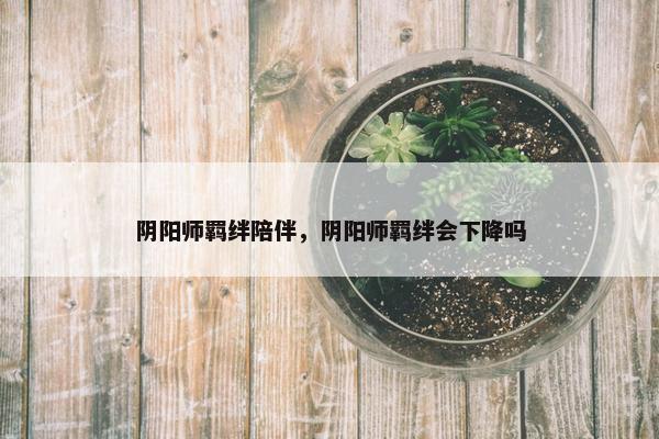 阴阳师羁绊陪伴，阴阳师羁绊会下降吗