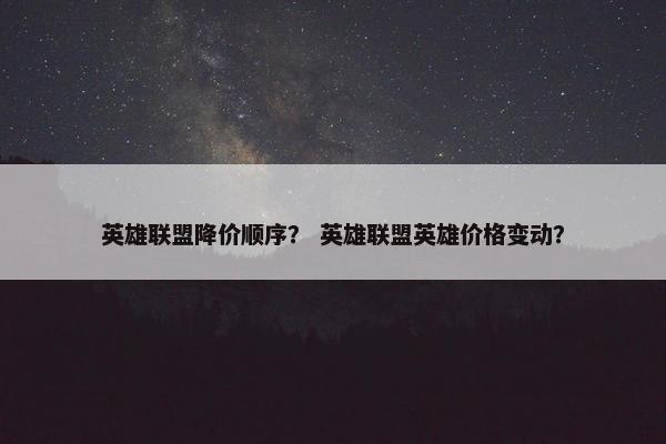 英雄联盟降价顺序？ 英雄联盟英雄价格变动？