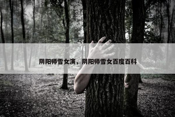 阴阳师雪女演，阴阳师雪女百度百科