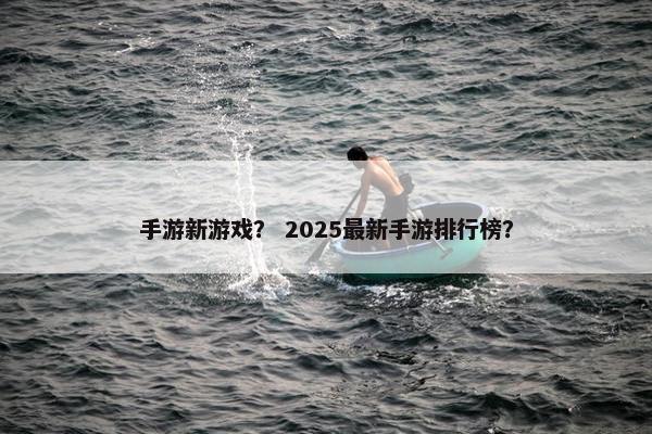 手游新游戏？ 2025最新手游排行榜？