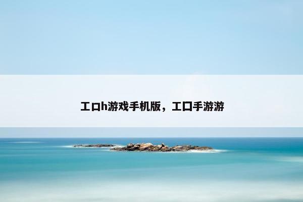 工口h游戏手机版，工囗手游游