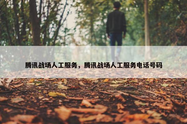 腾讯战场人工服务，腾讯战场人工服务电话号码
