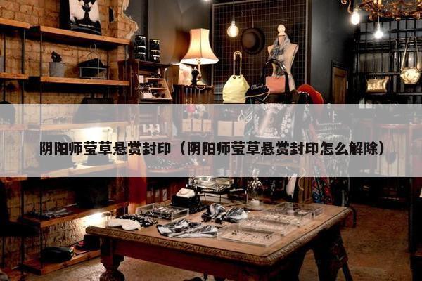 阴阳师莹草悬赏封印（阴阳师莹草悬赏封印怎么解除）