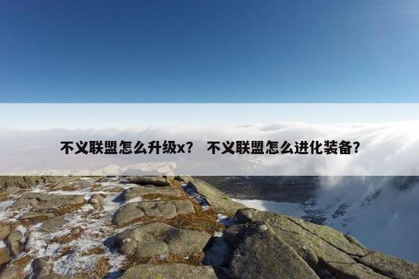 不义联盟怎么升级x？ 不义联盟怎么进化装备？