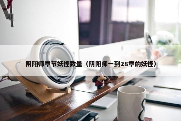 阴阳师章节妖怪数量（阴阳师一到28章的妖怪）