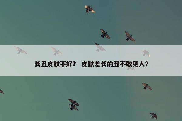 长丑皮肤不好？ 皮肤差长的丑不敢见人？