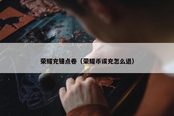 荣耀充错点卷（荣耀币误充怎么退）