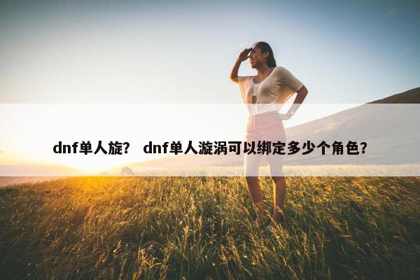 dnf单人旋？ dnf单人漩涡可以绑定多少个角色？