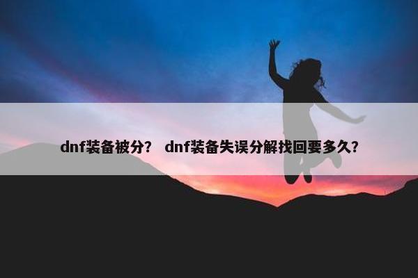 dnf装备被分？ dnf装备失误分解找回要多久？