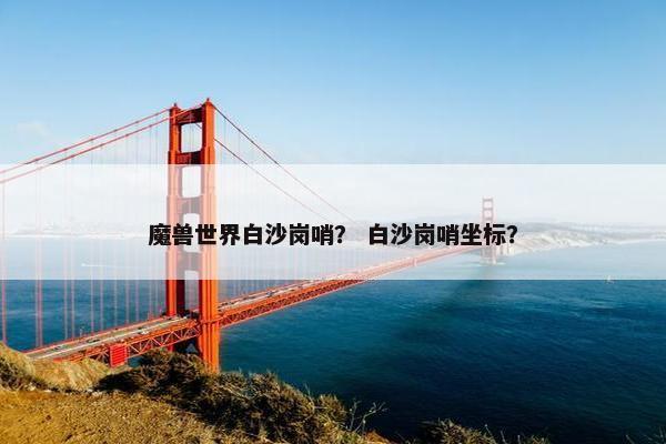 魔兽世界白沙岗哨？ 白沙岗哨坐标？