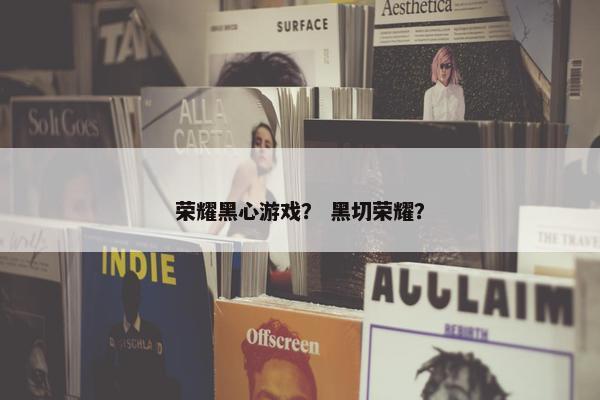 荣耀黑心游戏？ 黑切荣耀？