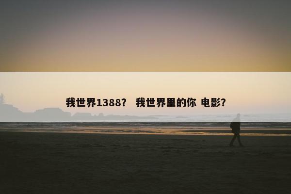 我世界1388？ 我世界里的你 电影？