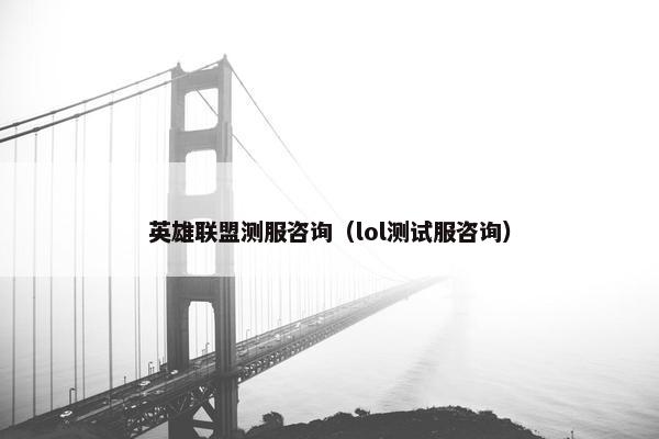 英雄联盟测服咨询（lol测试服咨询）