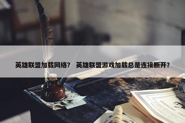 英雄联盟加载网络？ 英雄联盟游戏加载总是连接断开？