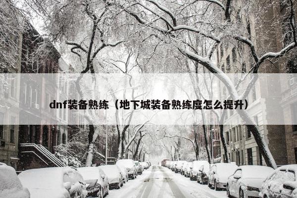 dnf装备熟练（地下城装备熟练度怎么提升）