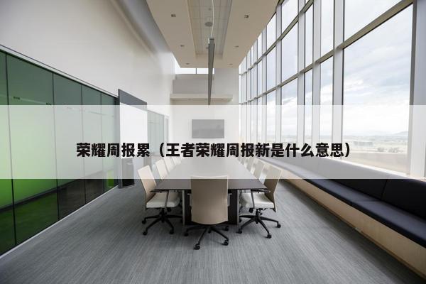 荣耀周报累（王者荣耀周报新是什么意思）