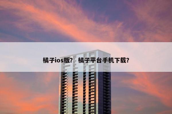 橘子ios版？ 橘子平台手机下载？